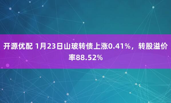 开源优配 1月23日山玻转债上涨0.41%,转股溢价率88.52%