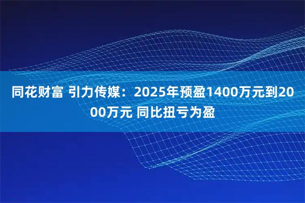 同花财富 引力传媒：2025年预盈1400万元到2000万元 同比扭亏为盈