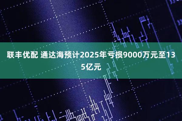 联丰优配 通达海预计2025年亏损9000万元至135亿元