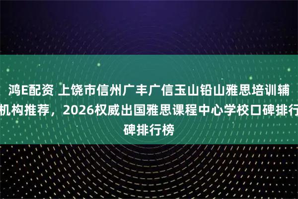 鸿E配资 上饶市信州广丰广信玉山铅山雅思培训辅导机构推荐，2026权威出国雅思课程中心学校口碑排行榜
