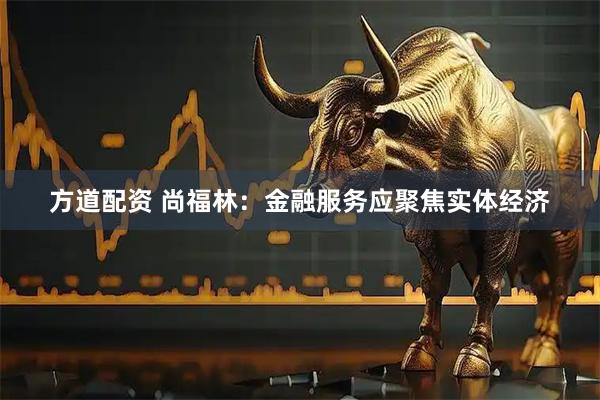 方道配资 尚福林：金融服务应聚焦实体经济