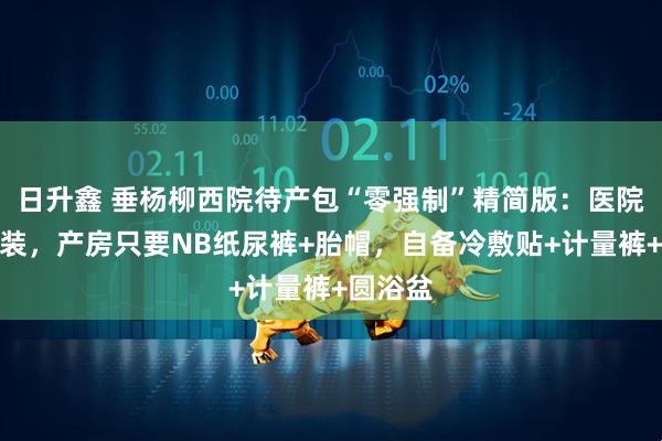 日升鑫 垂杨柳西院待产包“零强制”精简版:医院不发套装,产房只要NB纸尿裤+胎帽,自备冷敷贴+计量裤+圆浴盆