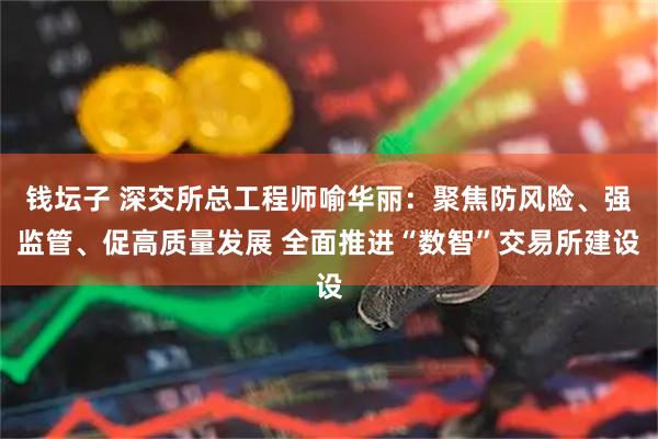 钱坛子 深交所总工程师喻华丽:聚焦防风险、强监管、促高质量发展 全面推进“数智”交易所建设
