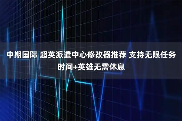 中期国际 超英派遣中心修改器推荐 支持无限任务时间+英雄无需休息
