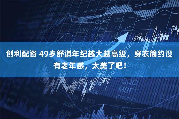 创利配资 49岁舒淇年纪越大越高级,穿衣简约没有老年感,太美了吧!