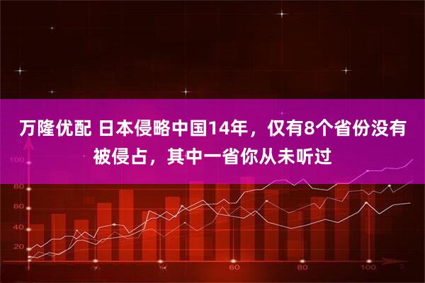 万隆优配 日本侵略中国14年,仅有8个省份没有被侵占,其中一省你从未听过