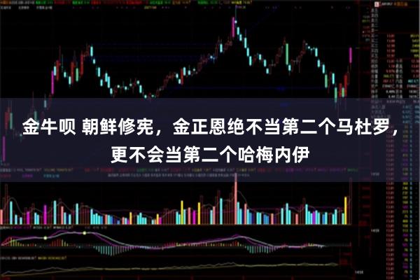 金牛呗 朝鲜修宪，金正恩绝不当第二个马杜罗，更不会当第二个哈梅内伊