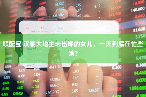 顺配宝 汉朝大地主未出嫁的女儿，一天到底在忙些啥？