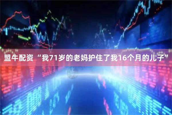 盟牛配资 “我71岁的老妈护住了我16个月的儿子”