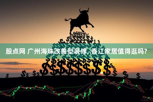 股点网 广州海珠改善型装修, 香江家居值得逛吗?