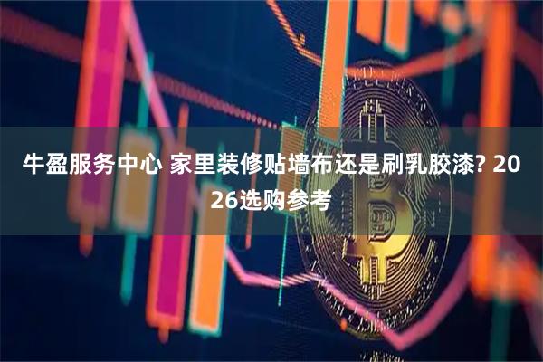 牛盈服务中心 家里装修贴墙布还是刷乳胶漆? 2026选购参考
