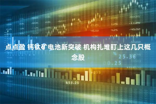 点点盈 钙钛矿电池新突破 机构扎堆盯上这几只概念股