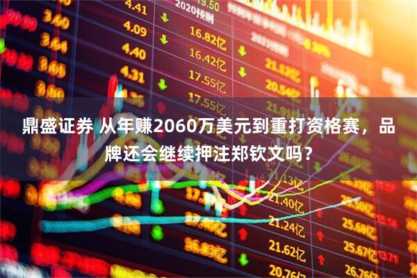 鼎盛证券 从年赚2060万美元到重打资格赛，品牌还会继续押注郑钦文吗？