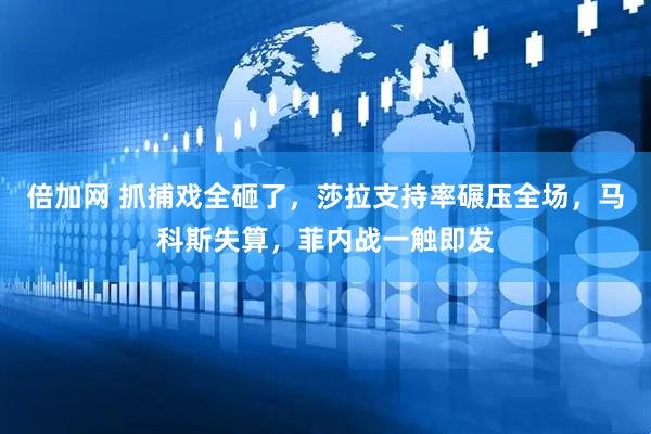 倍加网 抓捕戏全砸了，莎拉支持率碾压全场，马科斯失算，菲内战一触即发
